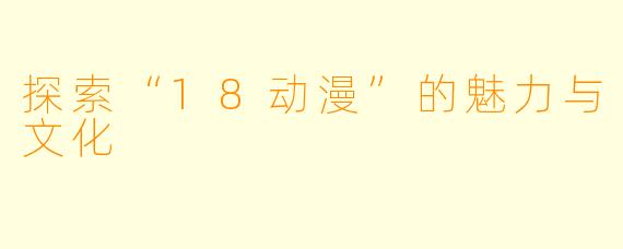 探索“18动漫”的魅力与文化