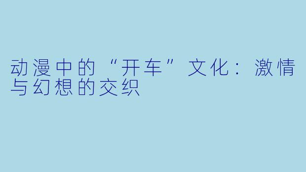 动漫中的“开车”文化：激情与幻想的交织
