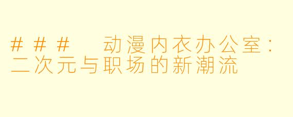 ### 动漫内衣办公室：二次元与职场的新潮流