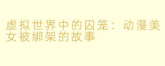 虚拟世界中的囚笼：动漫美女被绑架的故事