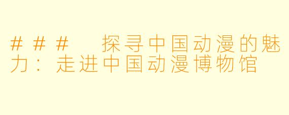 ### 探寻中国动漫的魅力：走进中国动漫博物馆