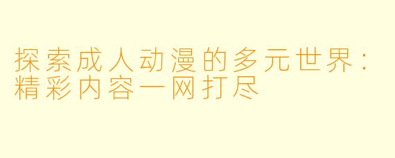 探索成人动漫的多元世界：精彩内容一网打尽