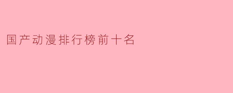 目前国产动漫排行榜前十名有哪些?