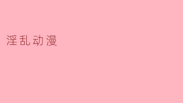 探讨“淫乱动漫”的文化现象与影响