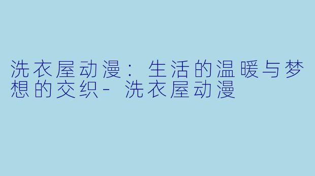 洗衣屋动漫：生活的温暖与梦想的交织-洗衣屋动漫