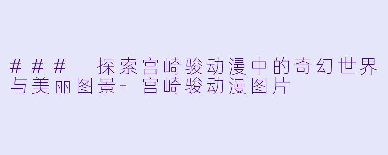 ### 探索宫崎骏动漫中的奇幻世界与美丽图景-宫崎骏动漫图片