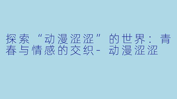 探索“动漫涩涩”的世界：青春与情感的交织-动漫涩涩