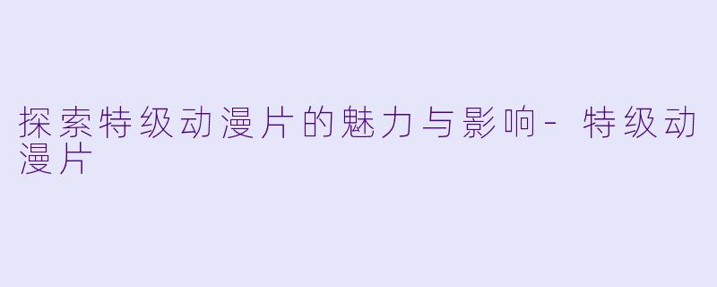 探索特级动漫片的魅力与影响-特级动漫片