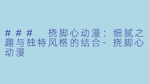 ### 挠脚心动漫：细腻之趣与独特风格的结合-挠脚心动漫