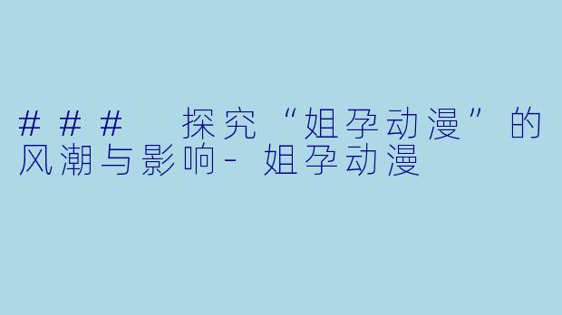 ### 探究“姐孕动漫”的风潮与影响-姐孕动漫