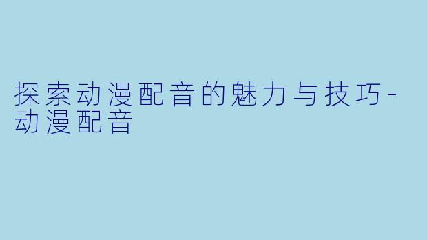 探索动漫配音的魅力与技巧-动漫配音