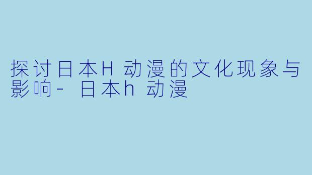 探讨日本H动漫的文化现象与影响-日本h动漫