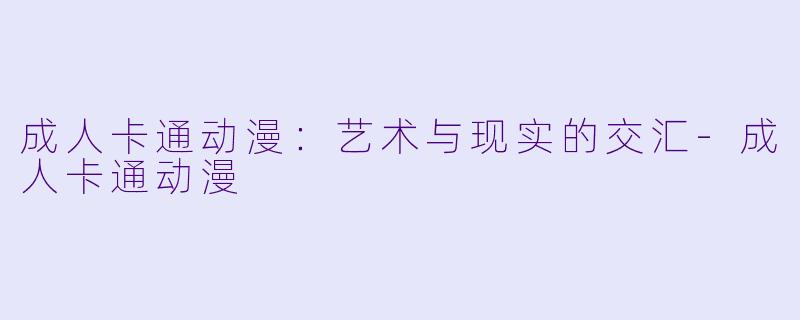 成人卡通动漫：艺术与现实的交汇-成人卡通动漫