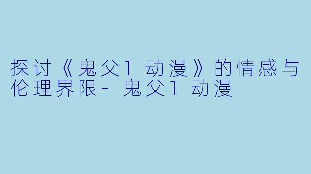探讨《鬼父1动漫》的情感与伦理界限-鬼父1动漫