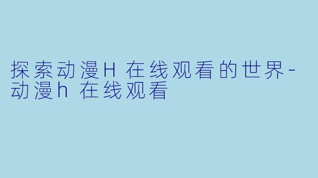 探索动漫H在线观看的世界-动漫h在线观看