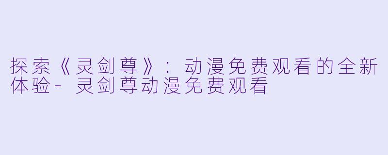 探索《灵剑尊》：动漫免费观看的全新体验-灵剑尊动漫免费观看