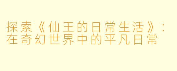 探索《仙王的日常生活》：在奇幻世界中的平凡日常