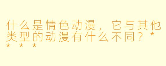 什么是情色动漫,它与其他类型的动漫有什么不同?****