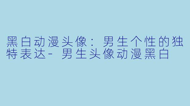 黑白动漫头像：男生个性的独特表达-男生头像动漫黑白