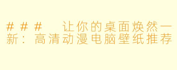 ### 让你的桌面焕然一新：高清动漫电脑壁纸推荐