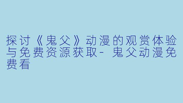 探讨《鬼父》动漫的观赏体验与免费资源获取-鬼父动漫免费看