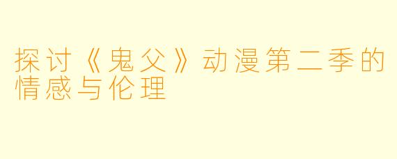 探讨《鬼父》动漫第二季的情感与伦理