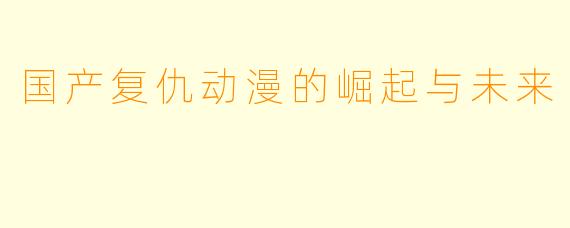 国产复仇动漫的崛起与未来