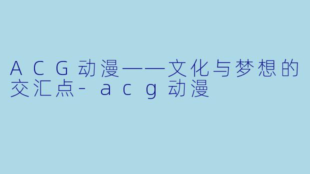 ACG动漫——文化与梦想的交汇点-acg动漫