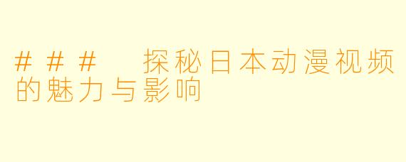 ### 探秘日本动漫视频的魅力与影响