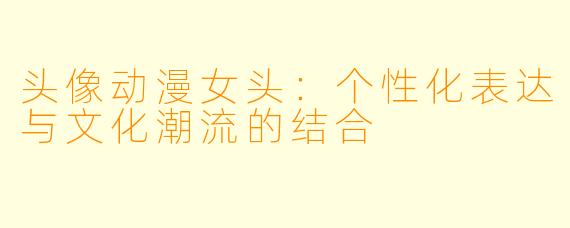 头像动漫女头：个性化表达与文化潮流的结合