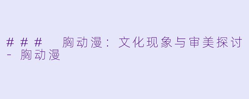 ### 胸动漫：文化现象与审美探讨-胸动漫