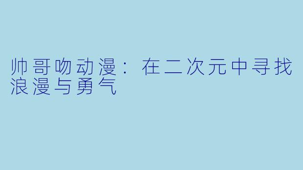 帅哥吻动漫：在二次元中寻找浪漫与勇气
