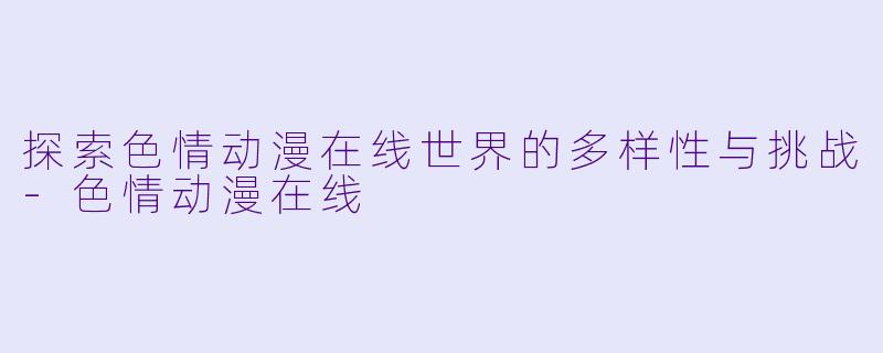 探索色情动漫在线世界的多样性与挑战-色情动漫在线