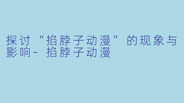 探讨“掐脖子动漫”的现象与影响-掐脖子动漫