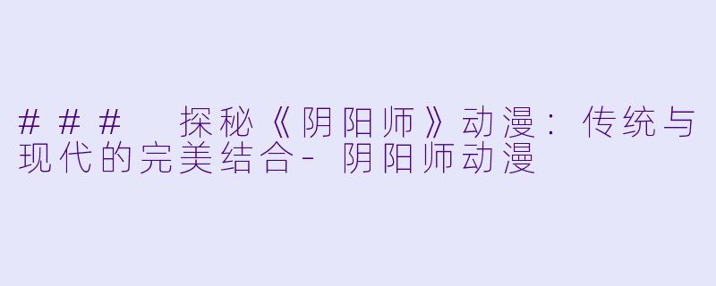 ### 探秘《阴阳师》动漫:传统与现代的完美结合