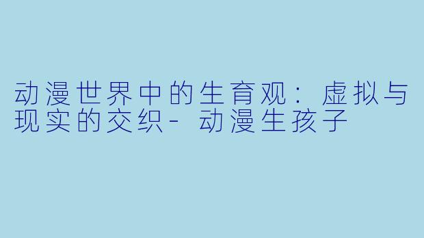 动漫世界中的生育观：虚拟与现实的交织-动漫生孩子