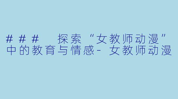 ### 探索“女教师动漫”中的教育与情感-女教师动漫