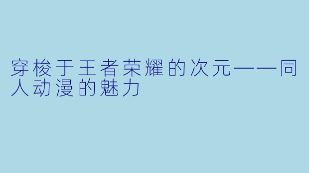 穿梭于王者荣耀的次元——同人动漫的魅力