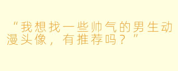 “我想找一些帅气的男生动漫头像,有推荐吗?”