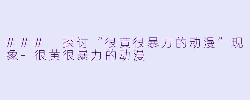 ### 探讨“很黄很暴力的动漫”现象-很黄很暴力的动漫