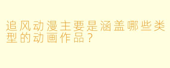 追风动漫主要是涵盖哪些类型的动画作品？