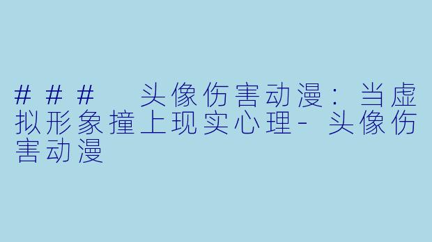 ### 头像伤害动漫：当虚拟形象撞上现实心理-头像伤害动漫