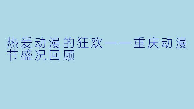 热爱动漫的狂欢——重庆动漫节盛况回顾