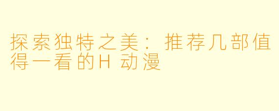 探索独特之美：推荐几部值得一看的H动漫