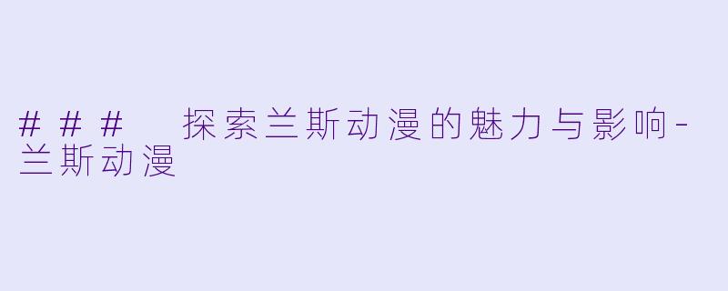 ### 探索兰斯动漫的魅力与影响-兰斯动漫