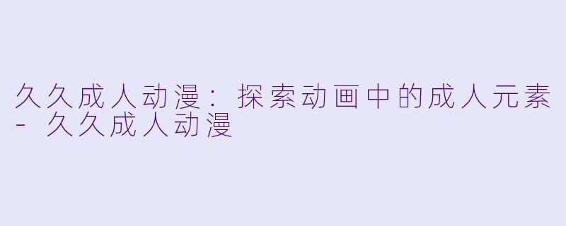 久久成人动漫：探索动画中的成人元素-久久成人动漫