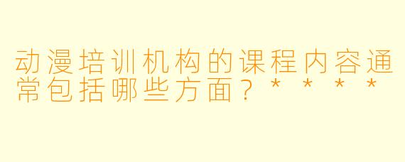 动漫培训机构的课程内容通常包括哪些方面？****