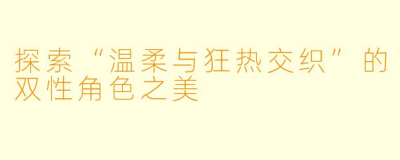 探索“温柔与狂热交织”的双性角色之美