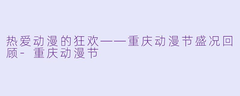 热爱动漫的狂欢——重庆动漫节盛况回顾-重庆动漫节
