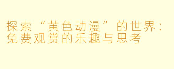 探索“黄色动漫”的世界：免费观赏的乐趣与思考